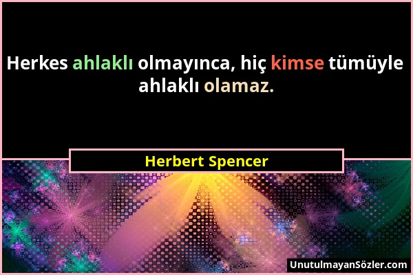 Herbert Spencer - Herkes ahlaklı olmayınca, hiç kimse tümüyle ahlaklı olamaz....