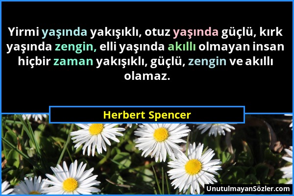 Herbert Spencer - Yirmi yaşında yakışıklı, otuz yaşında güçlü, kırk yaşında zengin, elli yaşında akıllı olmayan insan hiçbir zaman yakışıklı, güçlü, z...