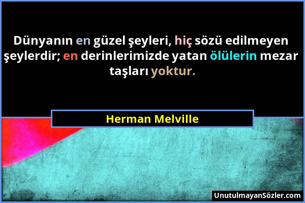 Herman Melville - Dünyanın en güzel şeyleri, hiç sözü edilmeyen şeylerdir; en derinlerimizde yatan ölülerin mezar taşları yoktur....