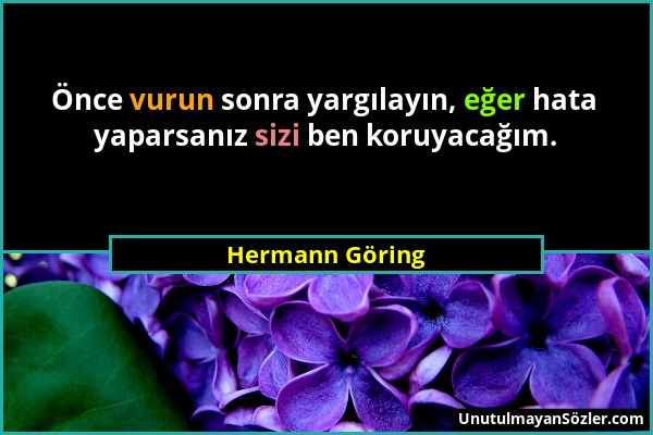 Hermann Göring - Önce vurun sonra yargılayın, eğer hata yaparsanız sizi ben koruyacağım....