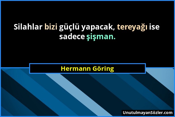 Hermann Göring - Silahlar bizi güçlü yapacak, tereyağı ise sadece şişman....