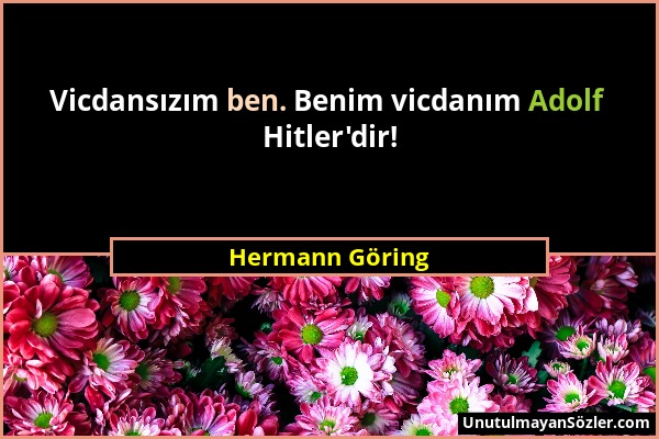 Hermann Göring - Vicdansızım ben. Benim vicdanım Adolf Hitler'dir!...
