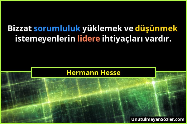 Hermann Hesse - Bizzat sorumluluk yüklemek ve düşünmek istemeyenlerin lidere ihtiyaçları vardır....