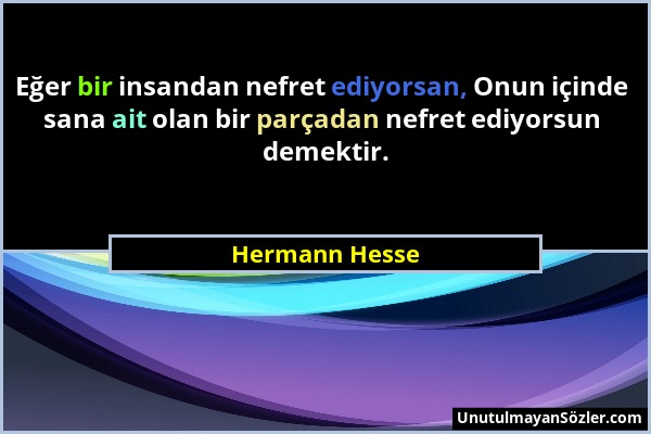Hermann Hesse - Eğer bir insandan nefret ediyorsan, Onun içinde sana ait olan bir parçadan nefret ediyorsun demektir....