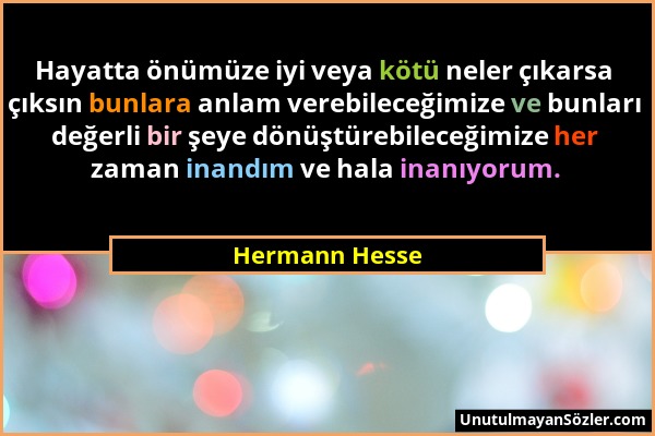 Hermann Hesse - Hayatta önümüze iyi veya kötü neler çıkarsa çıksın bunlara anlam verebileceğimize ve bunları değerli bir şeye dönüştürebileceğimize he...