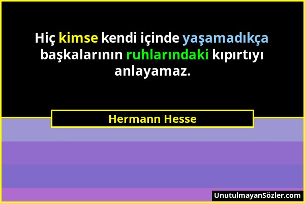 Hermann Hesse - Hiç kimse kendi içinde yaşamadıkça başkalarının ruhlarındaki kıpırtıyı anlayamaz....