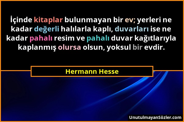 Hermann Hesse - İçinde kitaplar bulunmayan bir ev; yerleri ne kadar değerli halılarla kaplı, duvarları ise ne kadar pahalı resim ve pahalı duvar kağıt...