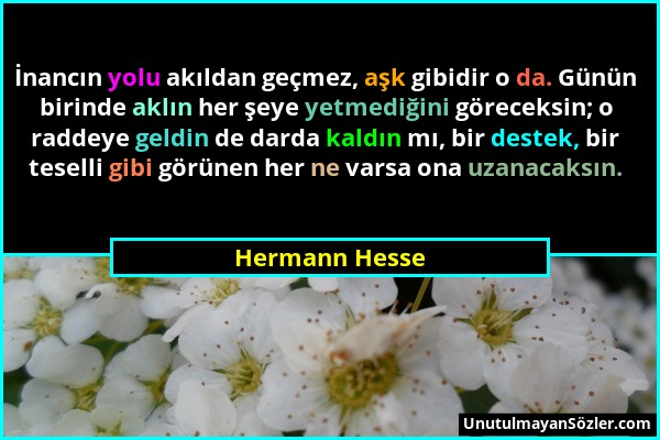 Hermann Hesse - İnancın yolu akıldan geçmez, aşk gibidir o da. Günün birinde aklın her şeye yetmediğini göreceksin; o raddeye geldin de darda kaldın m...
