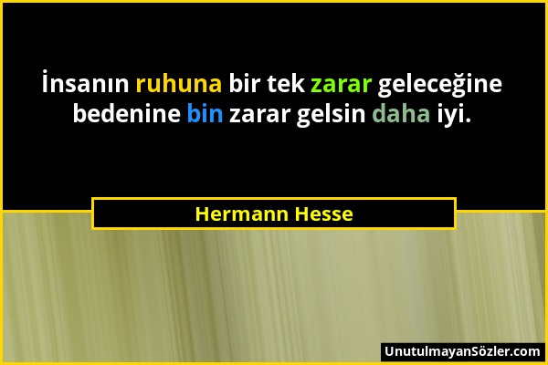 Hermann Hesse - İnsanın ruhuna bir tek zarar geleceğine bedenine bin zarar gelsin daha iyi....