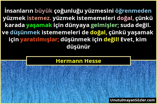 Hermann Hesse - İnsanların büyük çoğunluğu yüzmesini öğrenmeden yüzmek istemez. yüzmek istememeleri doğal, çünkü karada yaşamak için dünyaya gelmişler...