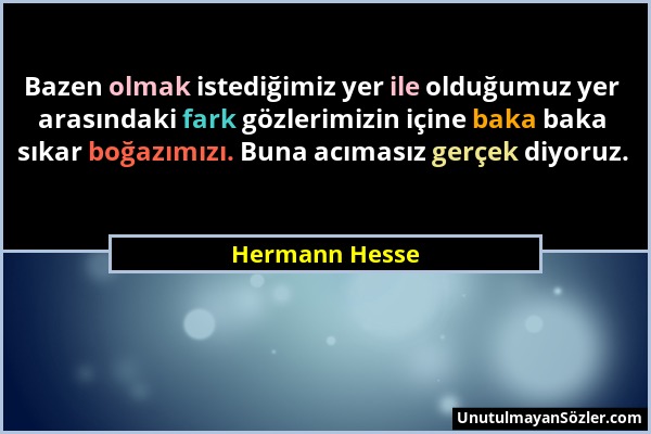 Hermann Hesse - Bazen olmak istediğimiz yer ile olduğumuz yer arasındaki fark gözlerimizin içine baka baka sıkar boğazımızı. Buna acımasız gerçek diyo...