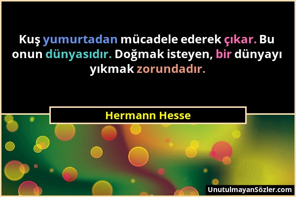 Hermann Hesse - Kuş yumurtadan mücadele ederek çıkar. Bu onun dünyasıdır. Doğmak isteyen, bir dünyayı yıkmak zorundadır....