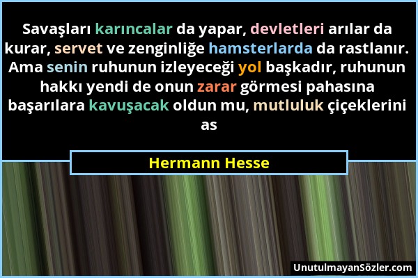 Hermann Hesse - Savaşları karıncalar da yapar, devletleri arılar da kurar, servet ve zenginliğe hamsterlarda da rastlanır. Ama senin ruhunun izleyeceğ...