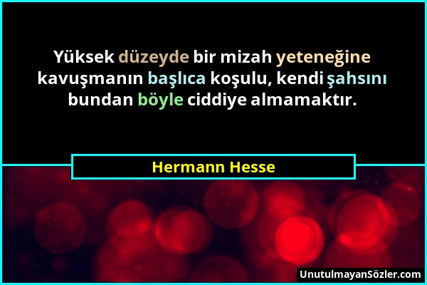 Hermann Hesse - Yüksek düzeyde bir mizah yeteneğine kavuşmanın başlıca koşulu, kendi şahsını bundan böyle ciddiye almamaktır....