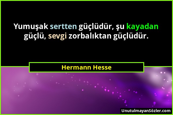 Hermann Hesse - Yumuşak sertten güçlüdür, şu kayadan güçlü, sevgi zorbalıktan güçlüdür....