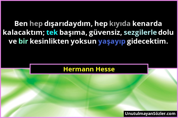 Hermann Hesse - Ben hep dışarıdaydım, hep kıyıda kenarda kalacaktım; tek başıma, güvensiz, sezgilerle dolu ve bir kesinlikten yoksun yaşayıp gidecekti...