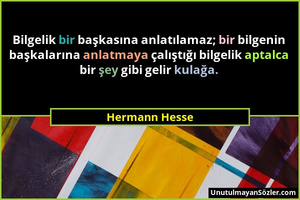 Hermann Hesse - Bilgelik bir başkasına anlatılamaz; bir bilgenin başkalarına anlatmaya çalıştığı bilgelik aptalca bir şey gibi gelir kulağa....