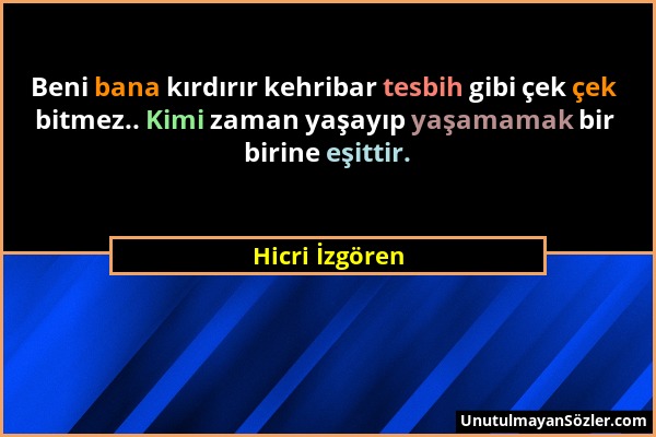 Hicri İzgören - Beni bana kırdırır kehribar tesbih gibi çek çek bitmez.. Kimi zaman yaşayıp yaşamamak bir birine eşittir....