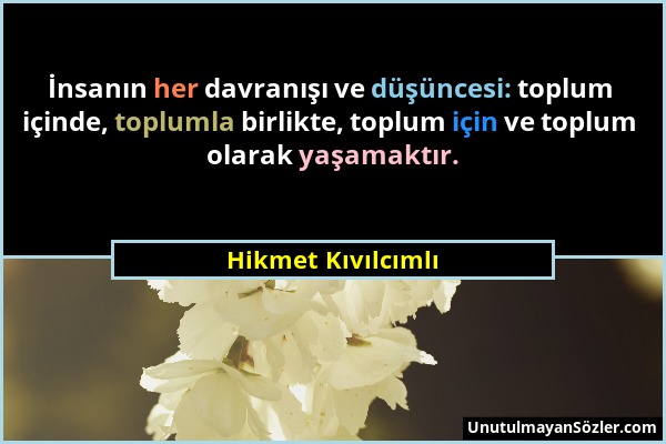 Hikmet Kıvılcımlı - İnsanın her davranışı ve düşüncesi: toplum içinde, toplumla birlikte, toplum için ve toplum olarak yaşamaktır....