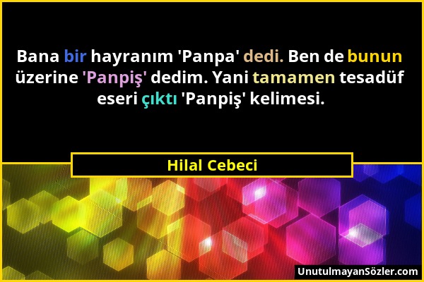 Hilal Cebeci - Bana bir hayranım 'Panpa' dedi. Ben de bunun üzerine 'Panpiş' dedim. Yani tamamen tesadüf eseri çıktı 'Panpiş' kelimesi....