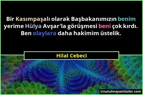 Hilal Cebeci - Bir Kasımpaşalı olarak Başbakanımızın benim yerime Hülya Avşar'la görüşmesi beni çok kırdı. Ben olaylara daha hakimim üstelik....