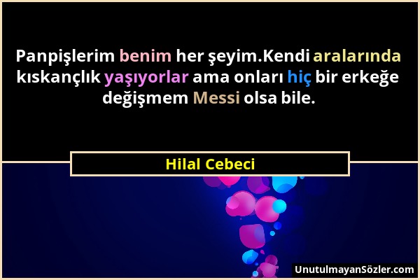 Hilal Cebeci - Panpişlerim benim her şeyim.Kendi aralarında kıskançlık yaşıyorlar ama onları hiç bir erkeğe değişmem Messi olsa bile....