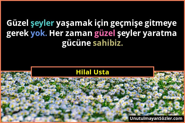 Hilal Usta - Güzel şeyler yaşamak için geçmişe gitmeye gerek yok. Her zaman güzel şeyler yaratma gücüne sahibiz....