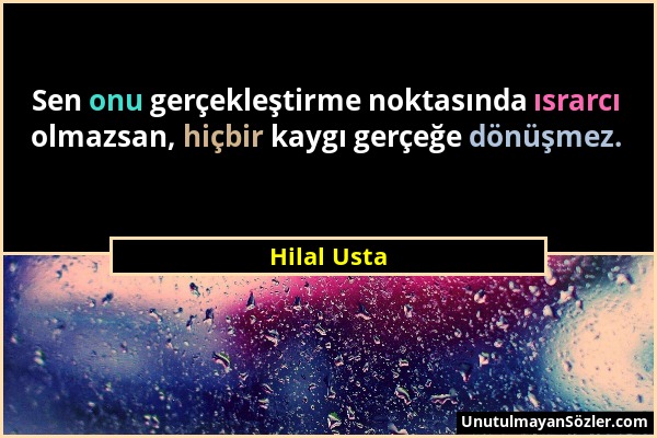 Hilal Usta - Sen onu gerçekleştirme noktasında ısrarcı olmazsan, hiçbir kaygı gerçeğe dönüşmez....