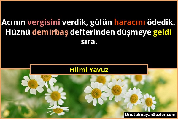 Hilmi Yavuz - Acının vergisini verdik, gülün haracını ödedik. Hüznü demirbaş defterinden düşmeye geldi sıra....