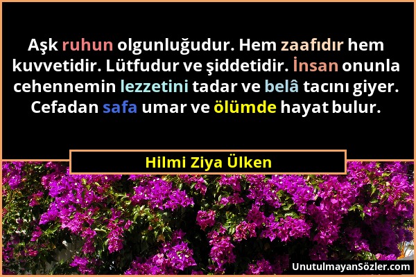 Hilmi Ziya Ülken - Aşk ruhun olgunluğudur. Hem zaafıdır hem kuvvetidir. Lütfudur ve şiddetidir. İnsan onunla cehennemin lezzetini tadar ve belâ tacını...