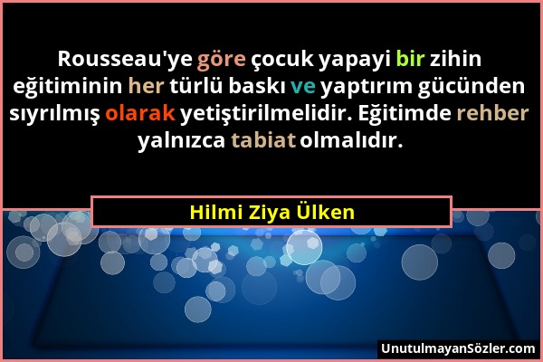 Hilmi Ziya Ülken - Rousseau'ye göre çocuk yapayi bir zihin eğitiminin her türlü baskı ve yaptırım gücünden sıyrılmış olarak yetiştirilmelidir. Eğitimd...