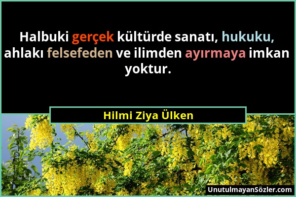 Hilmi Ziya Ülken - Halbuki gerçek kültürde sanatı, hukuku, ahlakı felsefeden ve ilimden ayırmaya imkan yoktur....