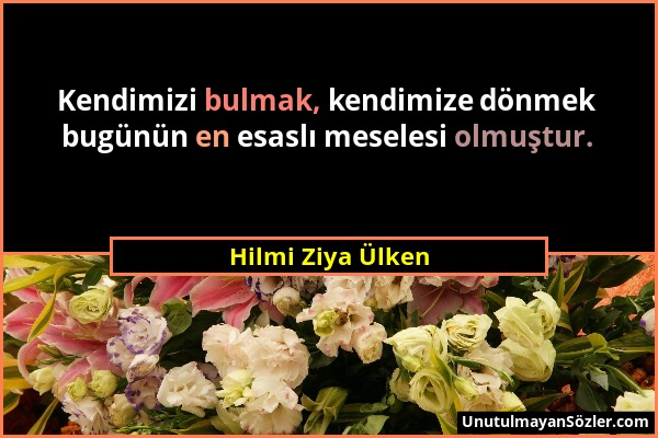 Hilmi Ziya Ülken - Kendimizi bulmak, kendimize dönmek bugünün en esaslı meselesi olmuştur....