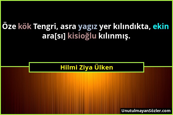 Hilmi Ziya Ülken - Öze kök Tengri, asra yagız yer kılındıkta, ekin ara[sı] kisioğlu kılınmış....