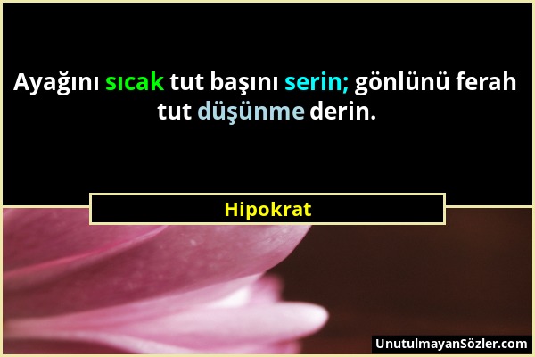 Hipokrat - Ayağını sıcak tut başını serin; gönlünü ferah tut düşünme derin....