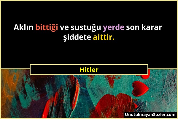 Hitler - Aklın bittiği ve sustuğu yerde son karar şiddete aittir....