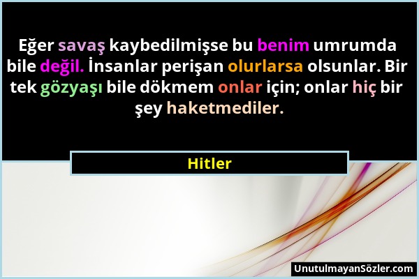 Hitler - Eğer savaş kaybedilmişse bu benim umrumda bile değil. İnsanlar perişan olurlarsa olsunlar. Bir tek gözyaşı bile dökmem onlar için; onlar hiç...