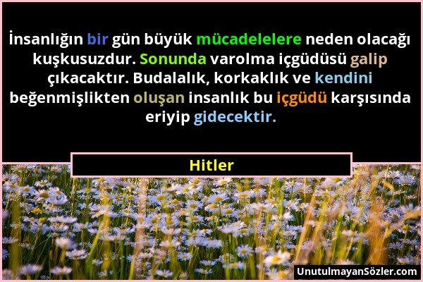 Hitler - İnsanlığın bir gün büyük mücadelelere neden olacağı kuşkusuzdur. Sonunda varolma içgüdüsü galip çıkacaktır. Budalalık, korkaklık ve kendini b...