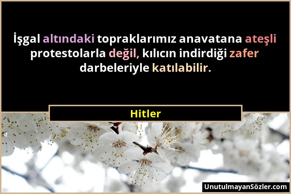 Hitler - İşgal altındaki topraklarımız anavatana ateşli protestolarla değil, kılıcın indirdiği zafer darbeleriyle katılabilir....