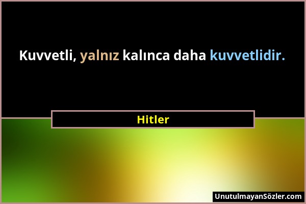 Hitler - Kuvvetli, yalnız kalınca daha kuvvetlidir....