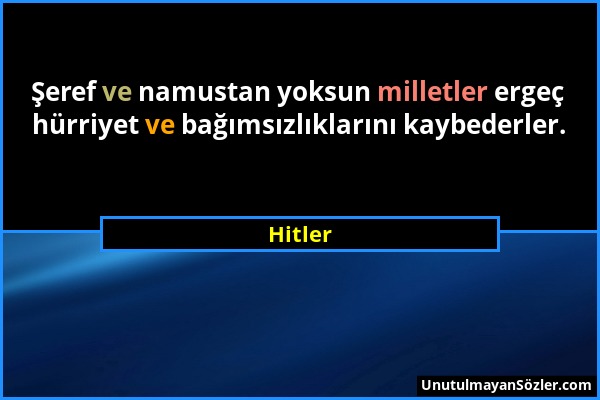 Hitler - Şeref ve namustan yoksun milletler ergeç hürriyet ve bağımsızlıklarını kaybederler....