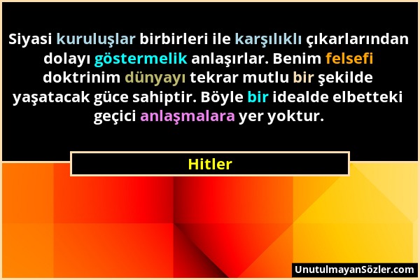 Hitler - Siyasi kuruluşlar birbirleri ile karşılıklı çıkarlarından dolayı göstermelik anlaşırlar. Benim felsefi doktrinim dünyayı tekrar mutlu bir şek...