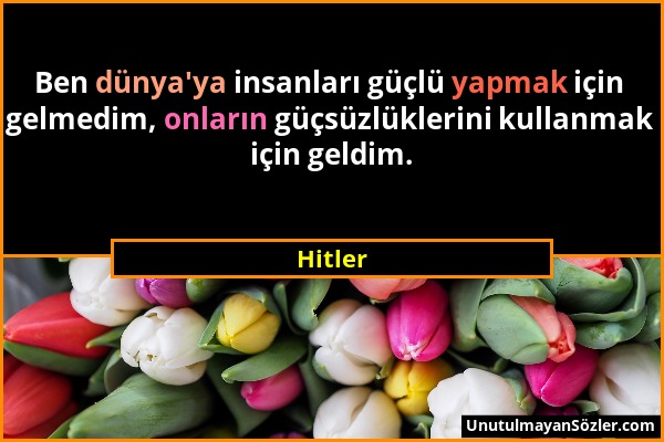 Hitler - Ben dünya'ya insanları güçlü yapmak için gelmedim, onların güçsüzlüklerini kullanmak için geldim....