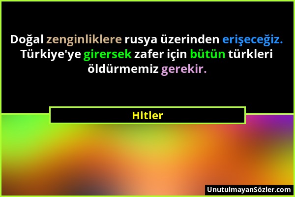 Hitler - Doğal zenginliklere rusya üzerinden erişeceğiz. Türkiye'ye girersek zafer için bütün türkleri öldürmemiz gerekir....