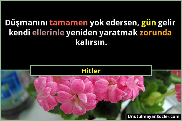 Hitler - Düşmanını tamamen yok edersen, gün gelir kendi ellerinle yeniden yaratmak zorunda kalırsın....