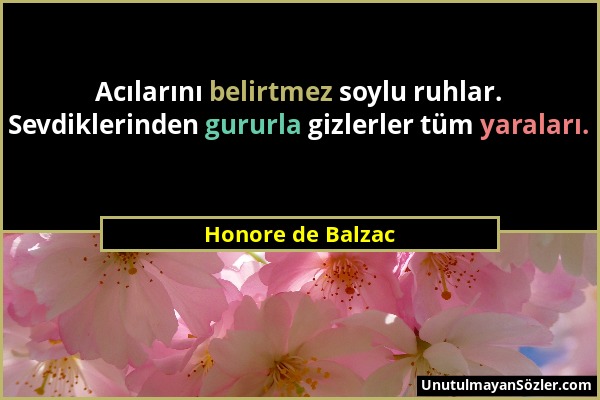 Honore de Balzac - Acılarını belirtmez soylu ruhlar. Sevdiklerinden gururla gizlerler tüm yaraları....