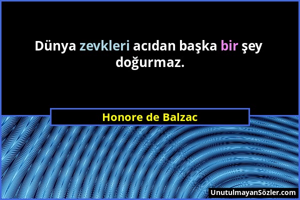 Honore de Balzac - Dünya zevkleri acıdan başka bir şey doğurmaz....