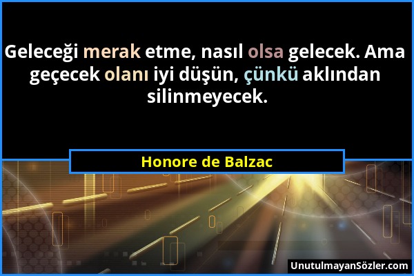 Honore de Balzac - Geleceği merak etme, nasıl olsa gelecek. Ama geçecek olanı iyi düşün, çünkü aklından silinmeyecek....