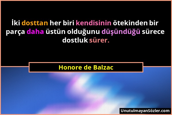 Honore de Balzac - İki dosttan her biri kendisinin ötekinden bir parça daha üstün olduğunu düşündüğü sürece dostluk sürer....