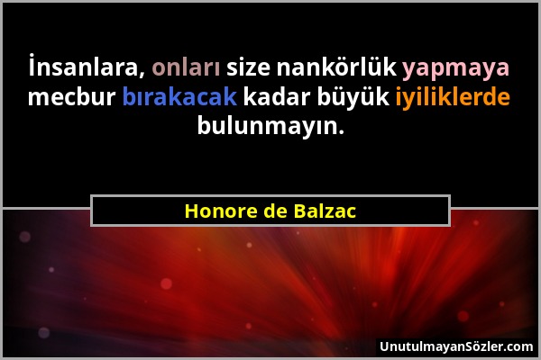 Honore de Balzac - İnsanlara, onları size nankörlük yapmaya mecbur bırakacak kadar büyük iyiliklerde bulunmayın....